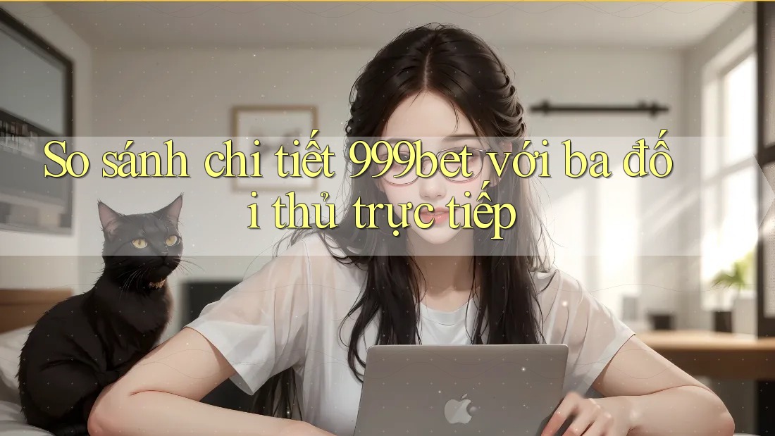 So sánh chi tiết 999bet với ba đối thủ trực tiếp