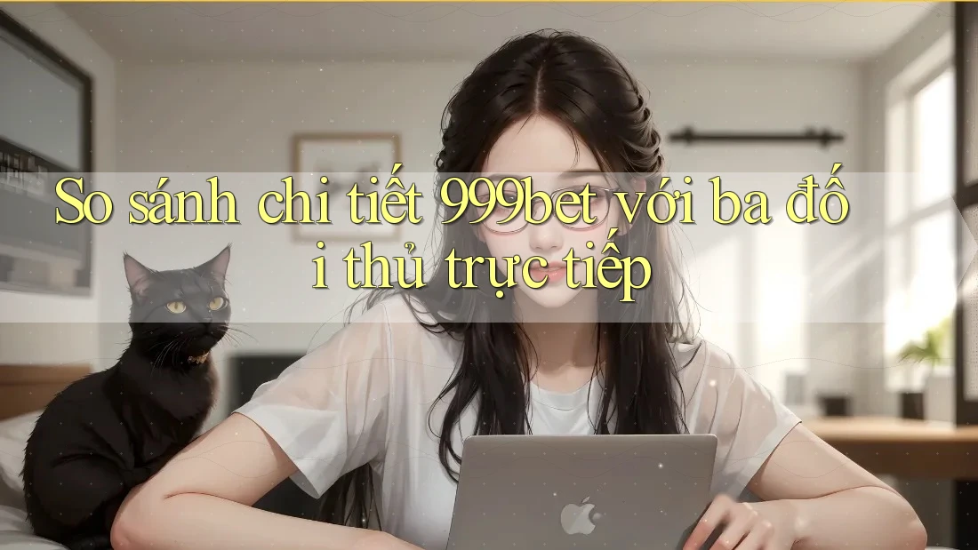 So sánh chi tiết 999bet với ba đối thủ trực tiếp