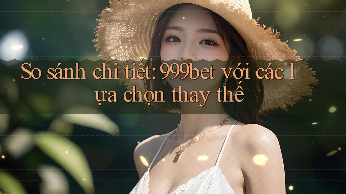 So sánh chi tiết: 999bet với các lựa chọn thay thế