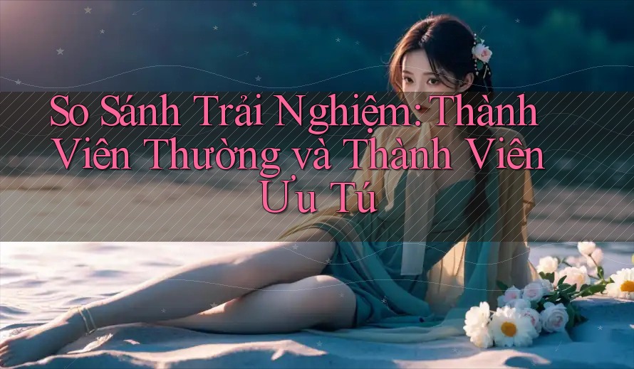 So Sánh Trải Nghiệm: Thành Viên Thường và Thành Viên Ưu Tú