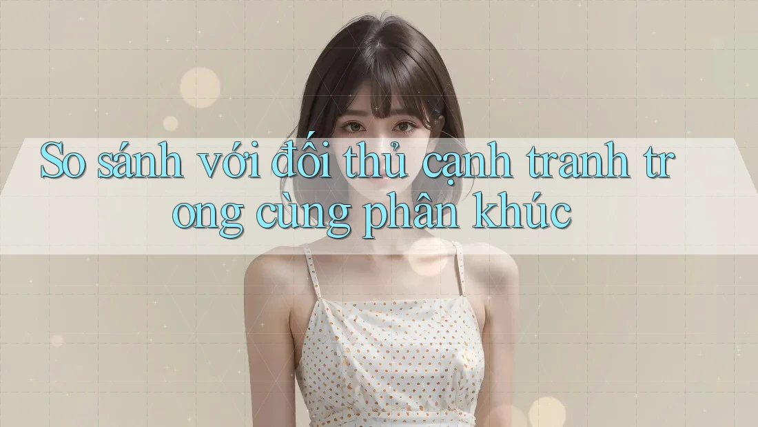So sánh với đối thủ cạnh tranh trong cùng phân khúc