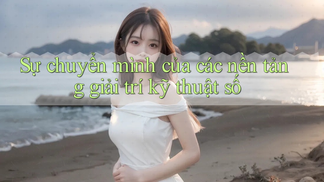 Sự chuyển mình của các nền tảng giải trí kỹ thuật số