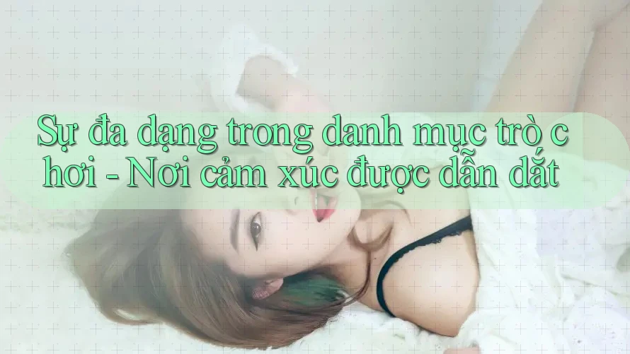 Sự đa dạng trong danh mục trò chơi - Nơi cảm xúc được dẫn dắt Sự đa dạng trong danh mục trò chơi - Nơi cảm xúc được dẫn dắt