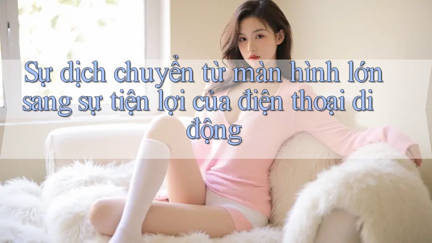 Sự dịch chuyển từ màn hình lớn sang sự tiện lợi của điện thoại di động Sự dịch chuyển từ màn hình lớn sang sự tiện lợi của điện thoại di động