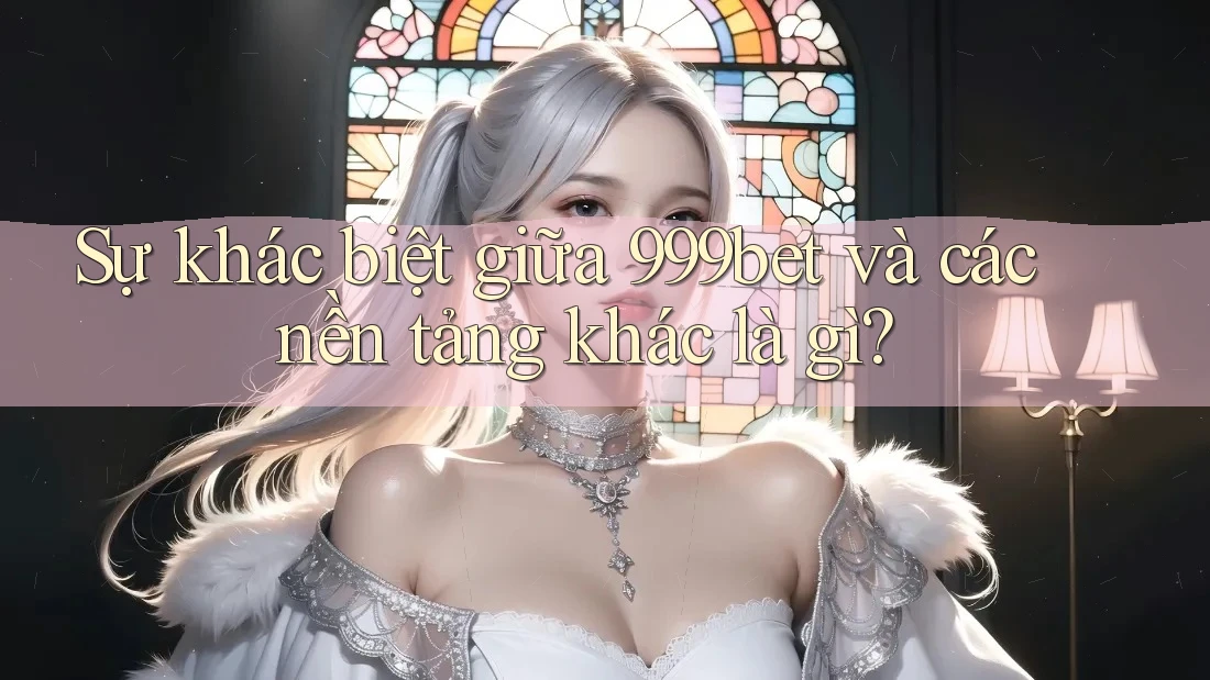 Sự khác biệt giữa 999bet và các nền tảng khác là gì?