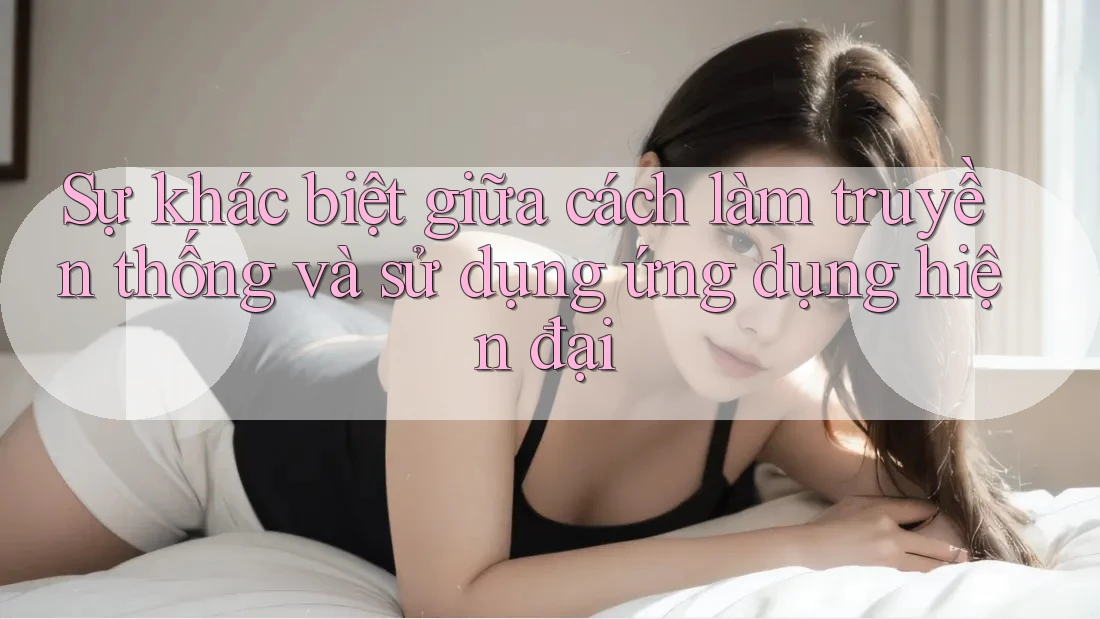 Sự khác biệt giữa cách làm truyền thống và sử dụng ứng dụng hiện đại