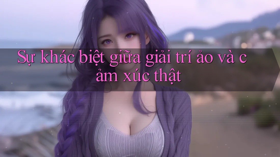 Sự khác biệt giữa giải trí ảo và cảm xúc thật Sự khác biệt giữa giải trí ảo và cảm xúc thật