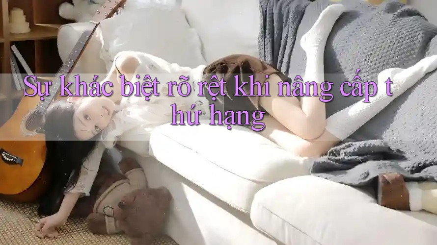 Sự khác biệt rõ rệt khi nâng cấp thứ hạng