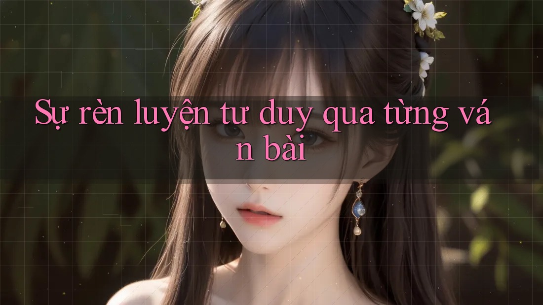 Sự rèn luyện tư duy qua từng ván bài Sự rèn luyện tư duy qua từng ván bài