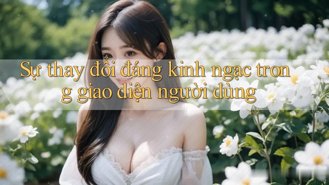 Sự thay đổi đáng kinh ngạc trong giao diện người dùng