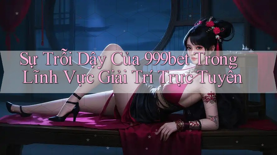 Sự Trỗi Dậy Của 999bet Trong Lĩnh Vực Giải Trí Trực Tuyến Sự Trỗi Dậy Của 999bet Trong Lĩnh Vực Giải Trí Trực Tuyến