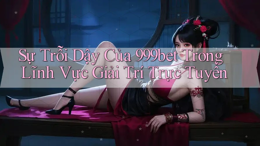 Sự Trỗi Dậy Của 999bet Trong Lĩnh Vực Giải Trí Trực Tuyến