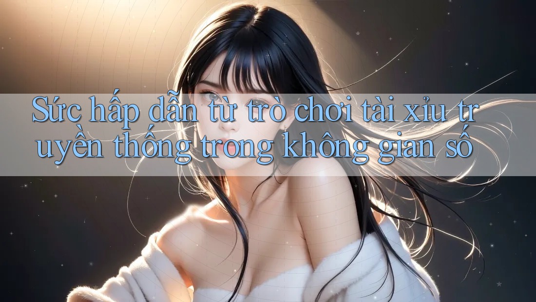 Sức hấp dẫn từ trò chơi tài xỉu truyền thống trong không gian số