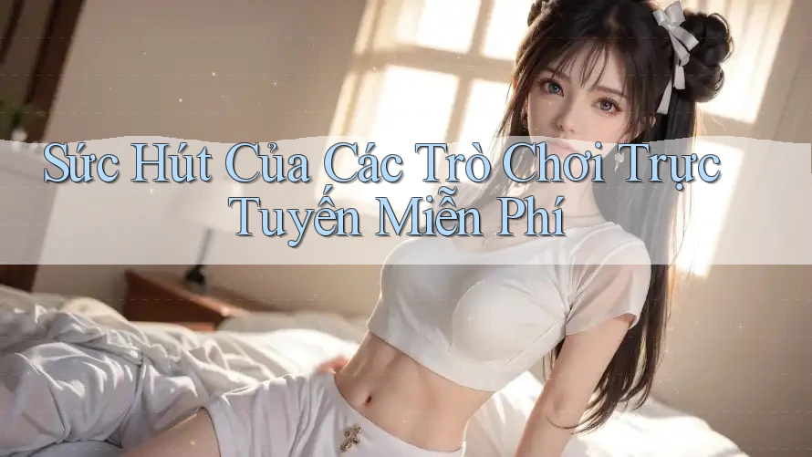 Sức Hút Của Các Trò Chơi Trực Tuyến Miễn Phí Sức Hút Của Các Trò Chơi Trực Tuyến Miễn Phí