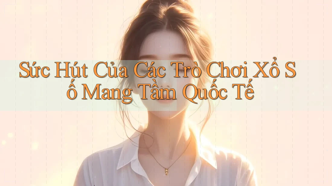 Sức Hút Của Các Trò Chơi Xổ Số Mang Tầm Quốc Tế