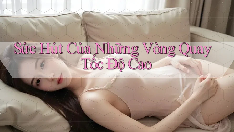 Sức Hút Của Những Vòng Quay Tốc Độ Cao