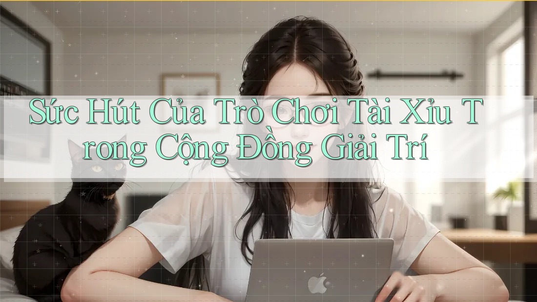 Sức Hút Của Trò Chơi Tài Xỉu Trong Cộng Đồng Giải Trí
