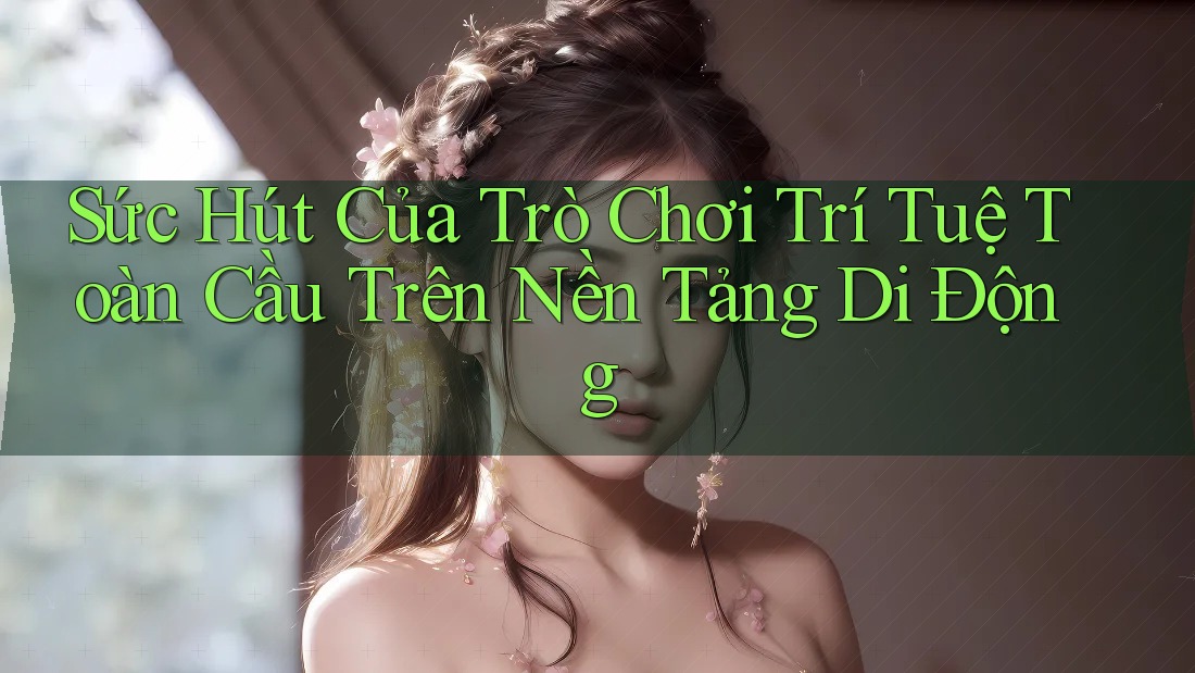Sức Hút Của Trò Chơi Trí Tuệ Toàn Cầu Trên Nền Tảng Di Động Sức Hút Của Trò Chơi Trí Tuệ Toàn Cầu Trên Nền Tảng Di Động