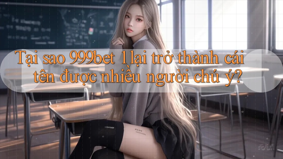 Tại sao 999bet 1 lại trở thành cái tên được nhiều người chú ý?