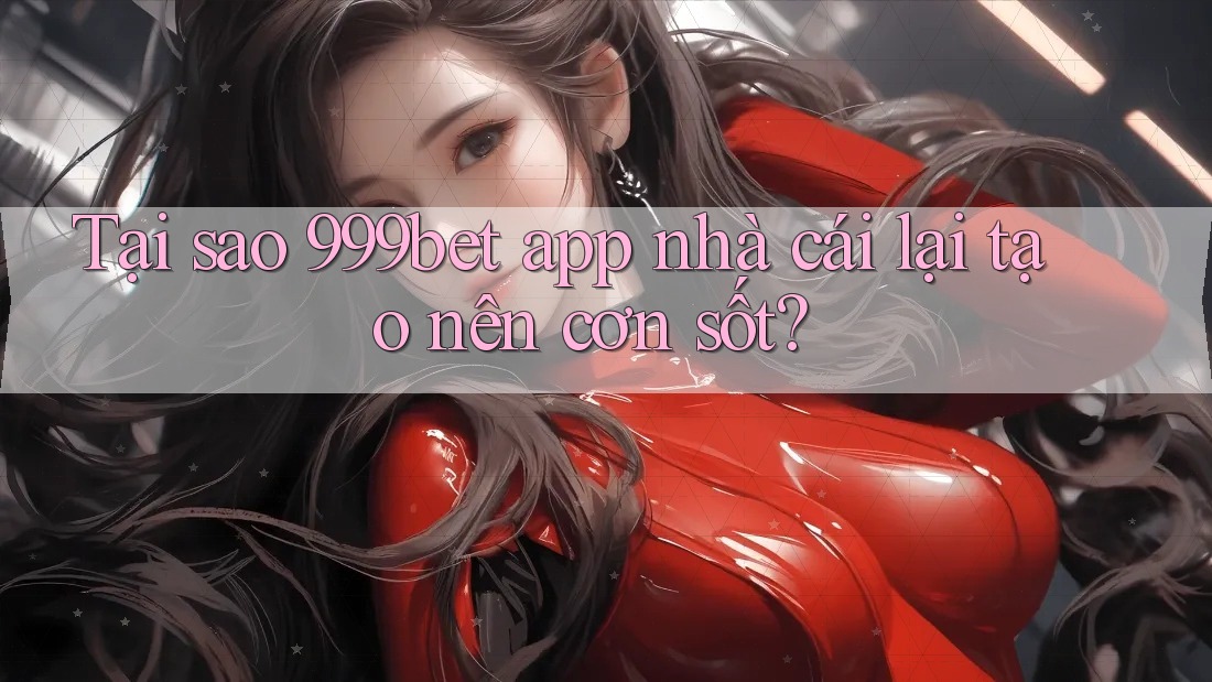 Tại sao 999bet app nhà cái lại tạo nên cơn sốt?