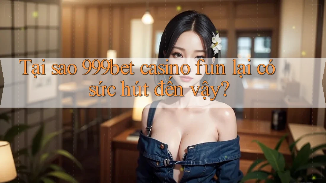 Tại sao 999bet casino fun lại có sức hút đến vậy? Tại sao 999bet casino fun lại có sức hút đến vậy?