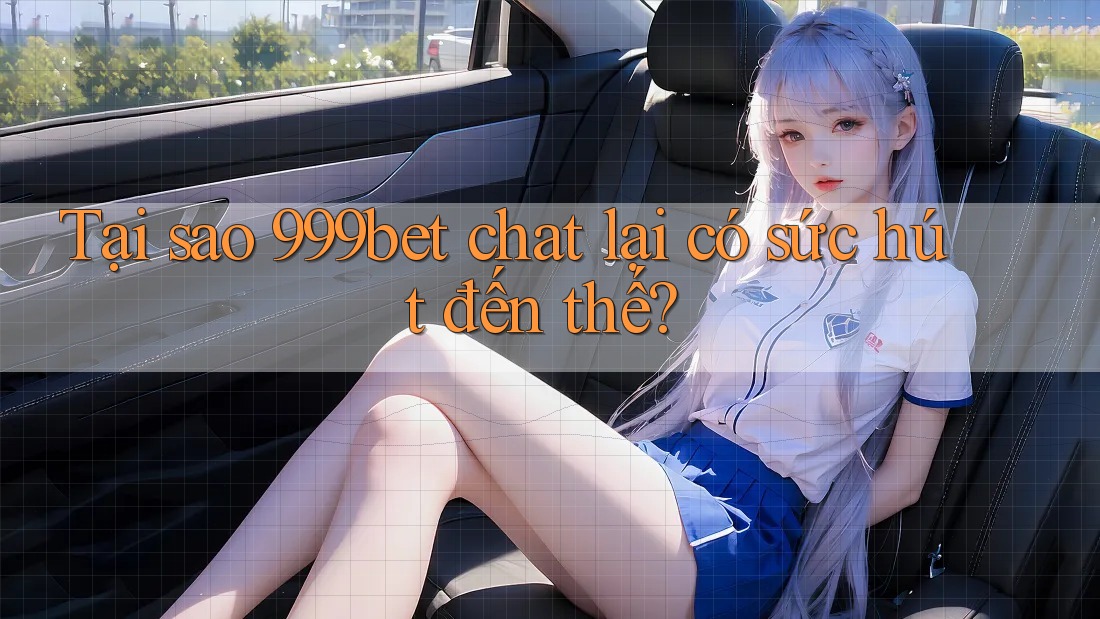 Tại sao 999bet chat lại có sức hút đến thế?