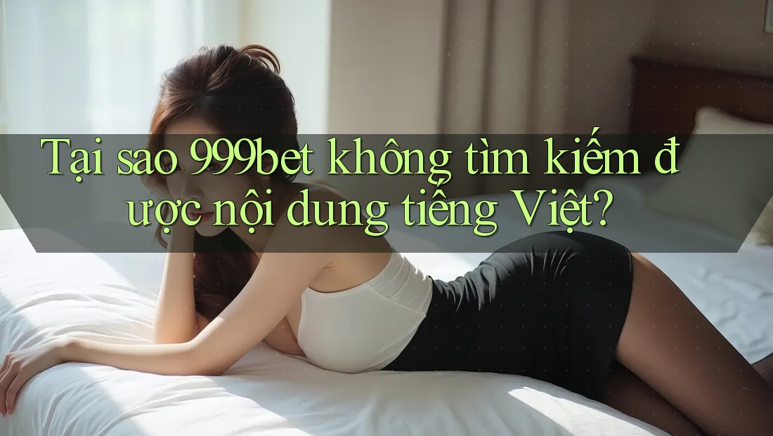 Tại sao 999bet không tìm kiếm được nội dung tiếng Việt?