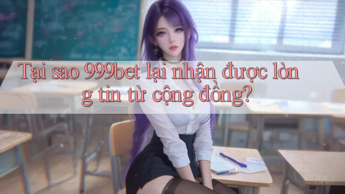 Tại sao 999bet lại nhận được lòng tin từ cộng đồng? Tại sao 999bet lại nhận được lòng tin từ cộng đồng?