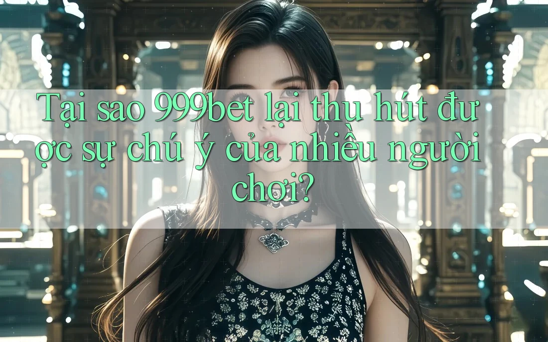 Tại sao 999bet lại thu hút được sự chú ý của nhiều người chơi?