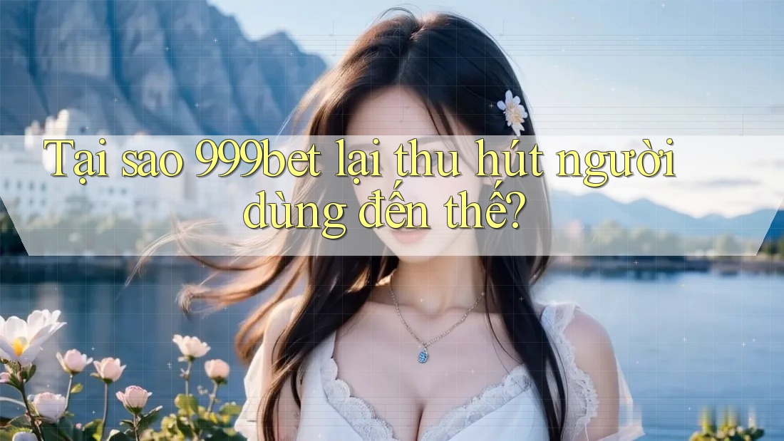 Tại sao 999bet lại thu hút người dùng đến thế?