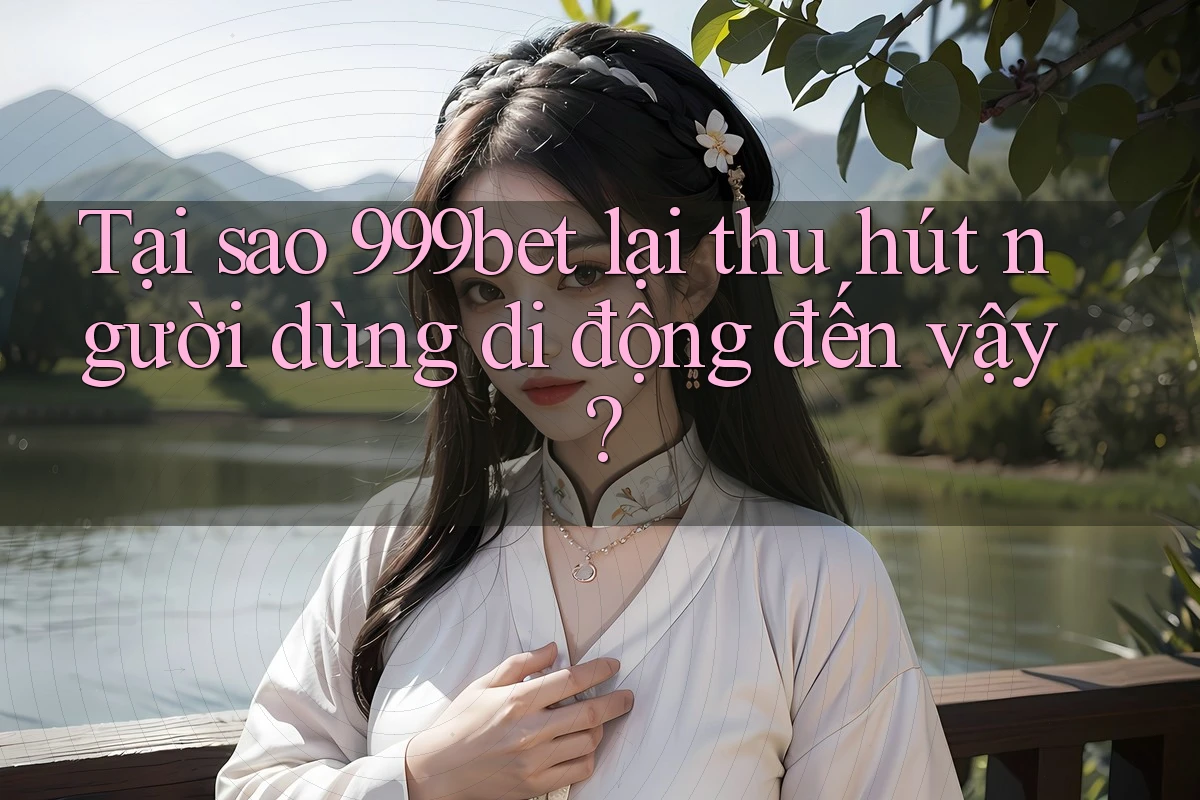 Tại sao 999bet lại thu hút người dùng di động đến vậy?