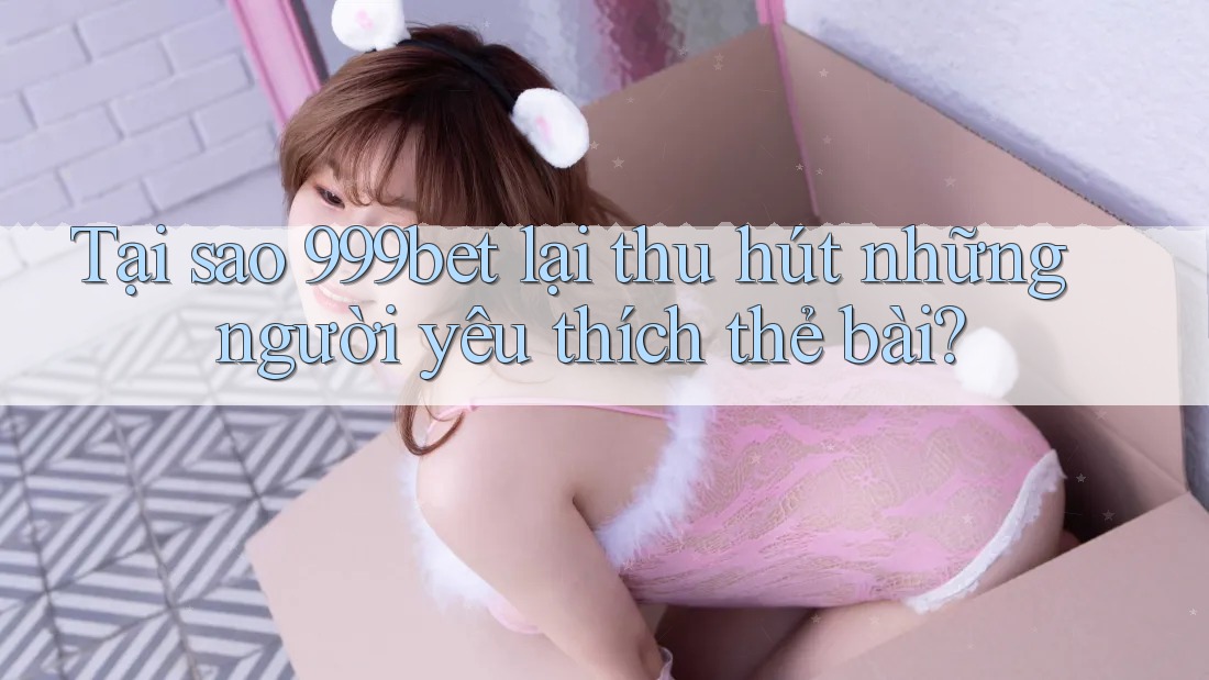 Tại sao 999bet lại thu hút những người yêu thích thẻ bài?