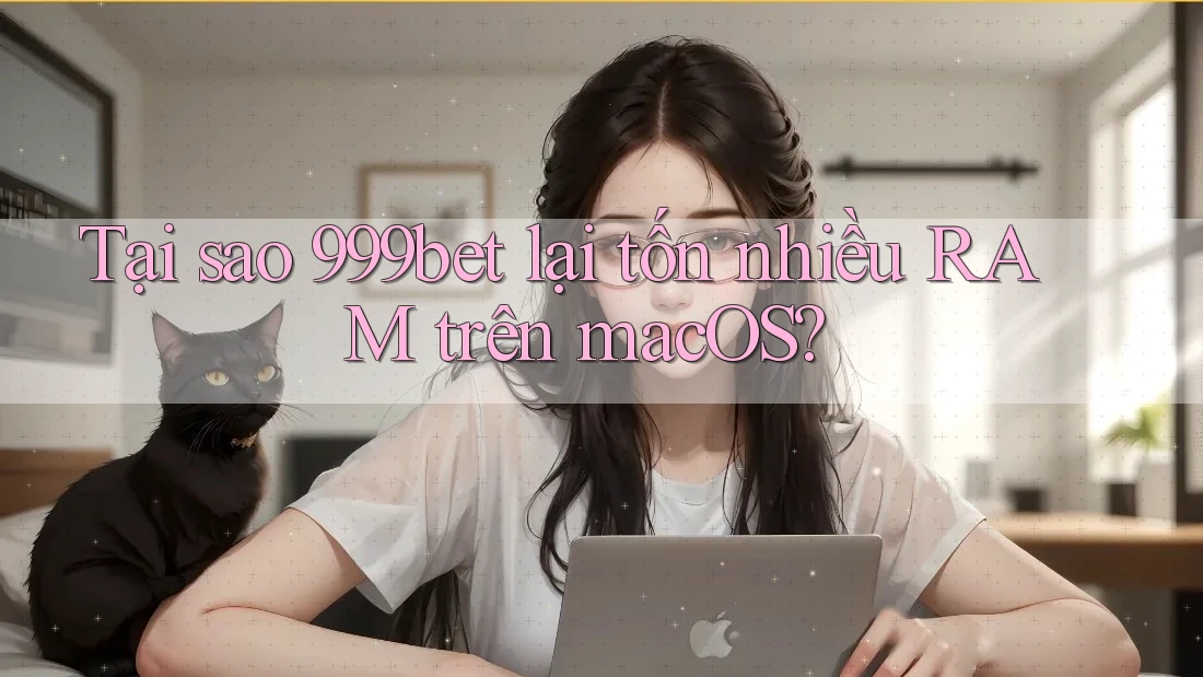 Tại sao 999bet lại tốn nhiều RAM trên macOS?