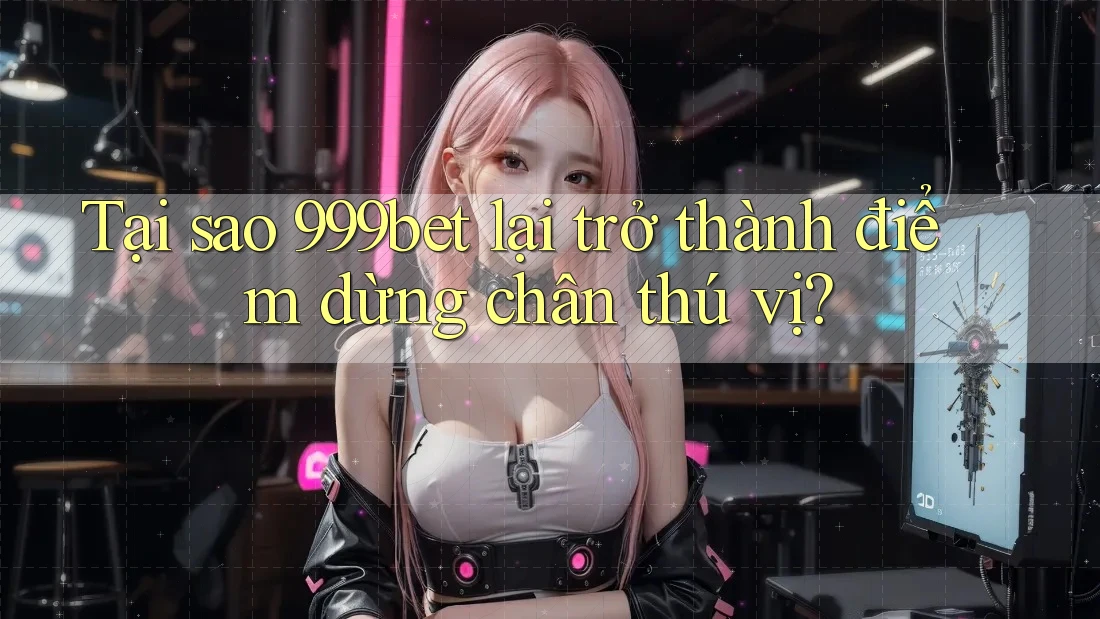 Tại sao 999bet lại trở thành điểm dừng chân thú vị?