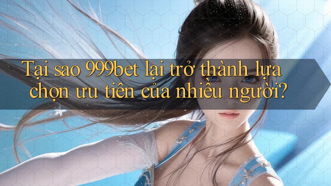 Tại sao 999bet lại trở thành lựa chọn ưu tiên của nhiều người?