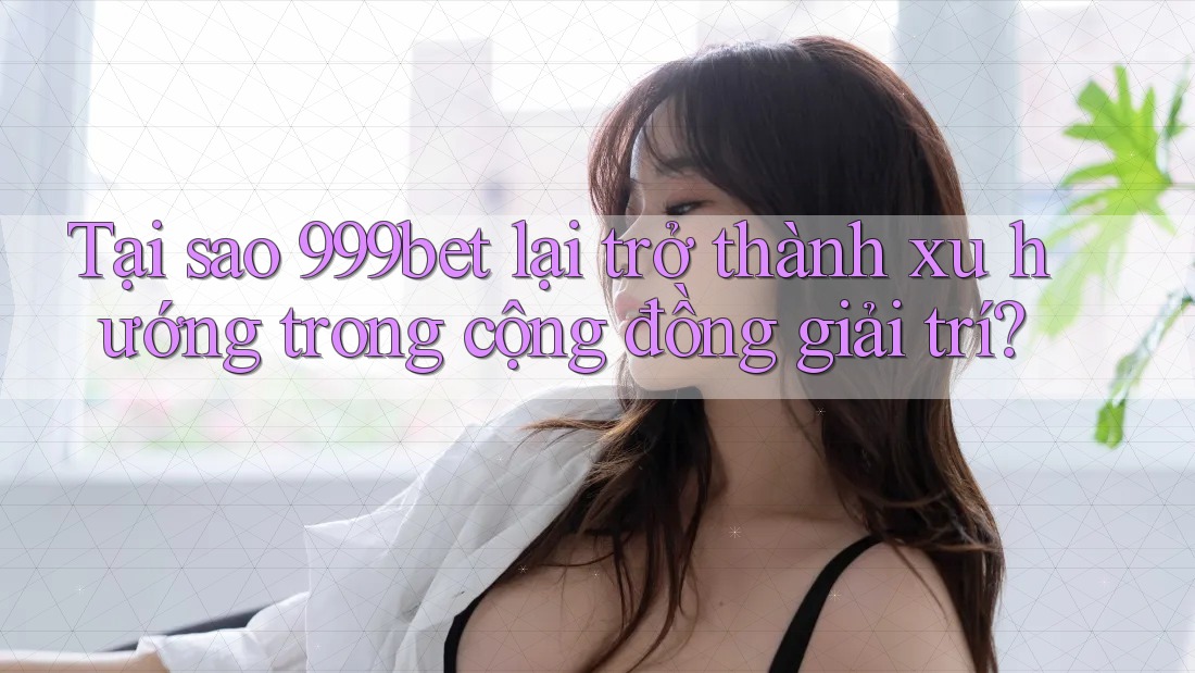 Tại sao 999bet lại trở thành xu hướng trong cộng đồng giải trí?