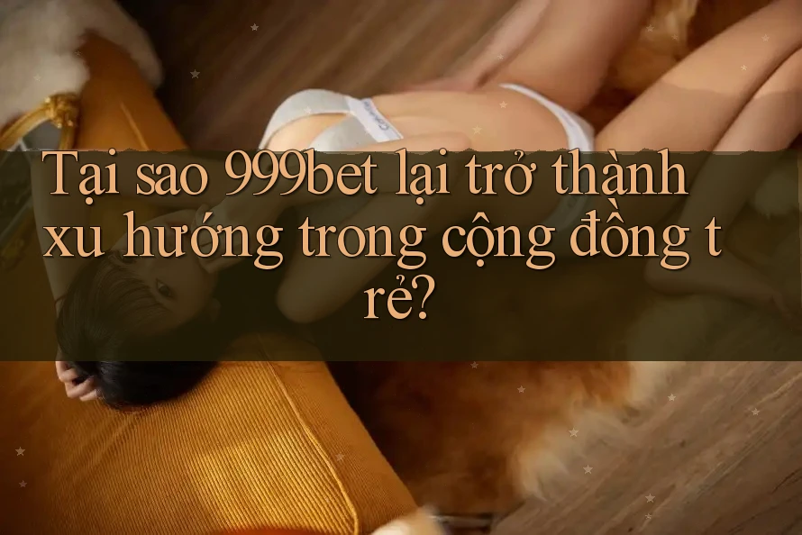 Tại sao 999bet lại trở thành xu hướng trong cộng đồng trẻ? Tại sao 999bet lại trở thành xu hướng trong cộng đồng trẻ?