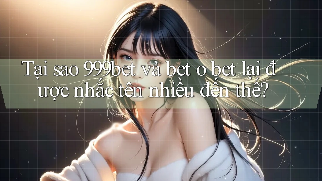 Tại sao 999bet và bet o bet lại được nhắc tên nhiều đến thế?