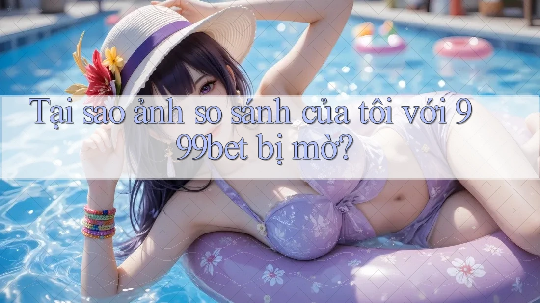 Tại sao ảnh so sánh của tôi với 999bet bị mờ? Tại sao ảnh so sánh của tôi với 999bet bị mờ?