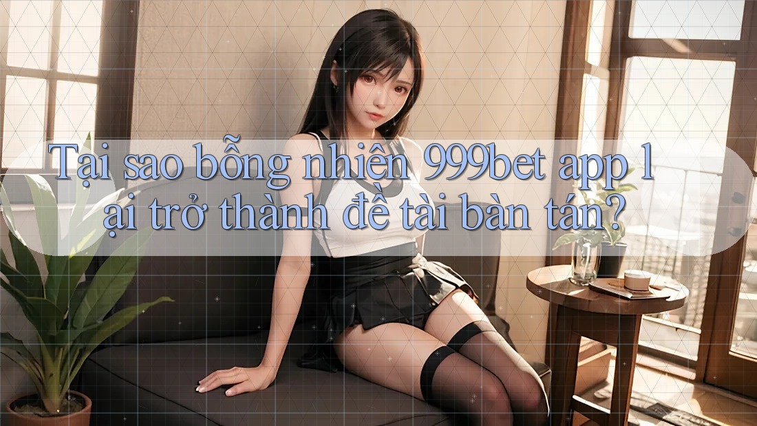 Tại sao bỗng nhiên 999bet app lại trở thành đề tài bàn tán?