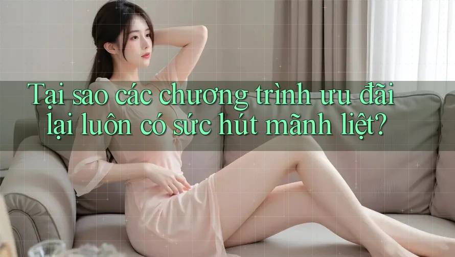 Tại sao các chương trình ưu đãi lại luôn có sức hút mãnh liệt?