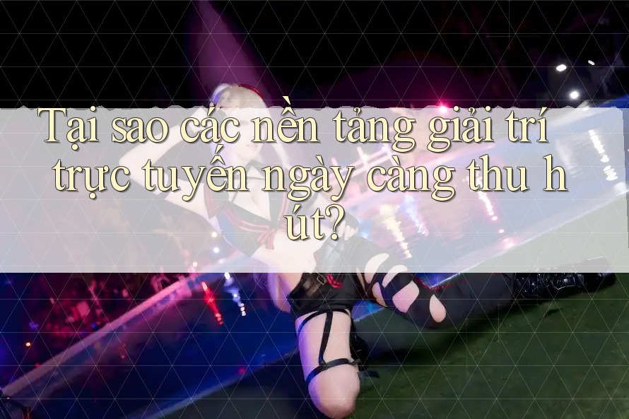Tại sao các nền tảng giải trí trực tuyến ngày càng thu hút?