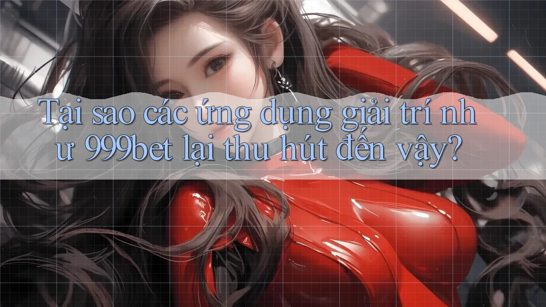 Tại sao các ứng dụng giải trí như 999bet lại thu hút đến vậy?