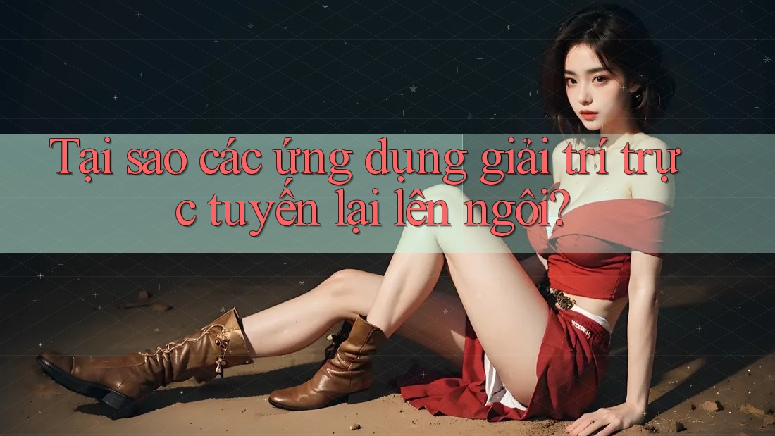 Tại sao các ứng dụng giải trí trực tuyến lại lên ngôi?