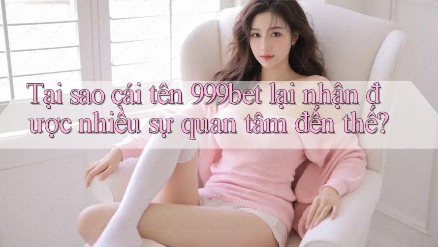 Tại sao cái tên 999bet lại nhận được nhiều sự quan tâm đến thế?