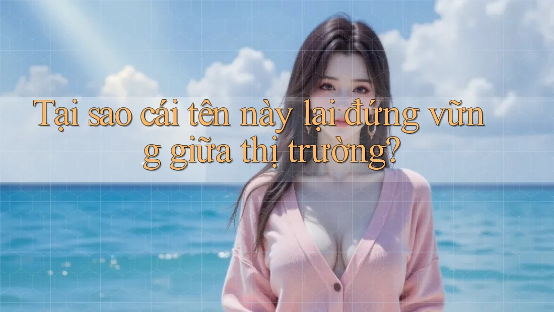 Tại sao cái tên này lại đứng vững giữa thị trường? Tại sao cái tên này lại đứng vững giữa thị trường?
