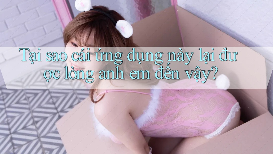 Tại sao cái ứng dụng này lại được lòng anh em đến vậy?