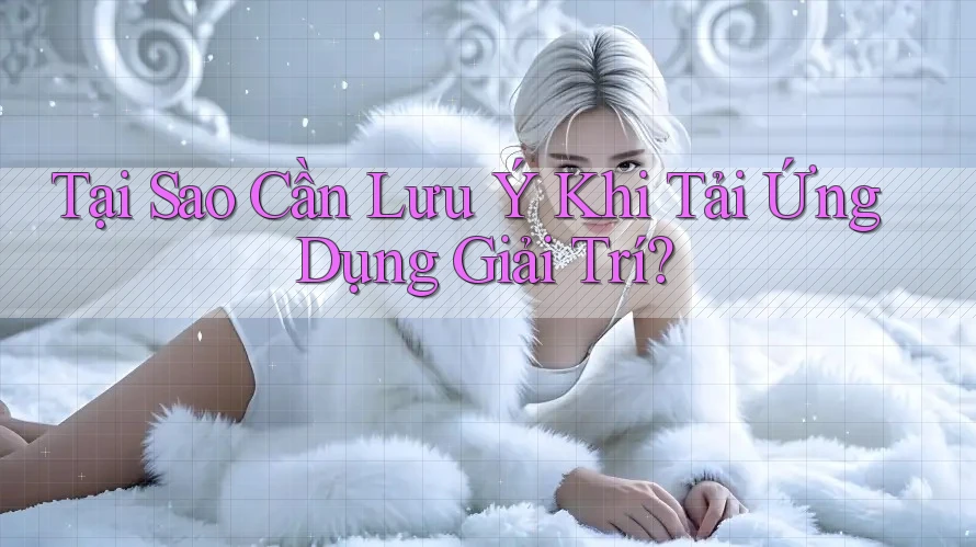 Tại Sao Cần Lưu Ý Khi Tải Ứng Dụng Giải Trí?