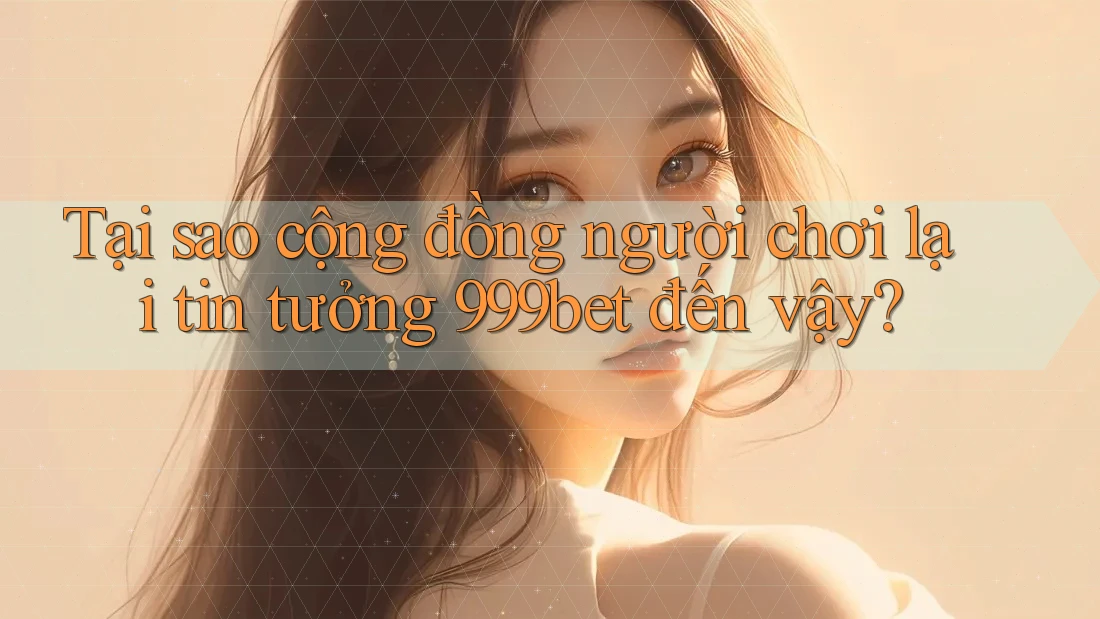 Tại sao cộng đồng người chơi lại tin tưởng 999bet đến vậy?