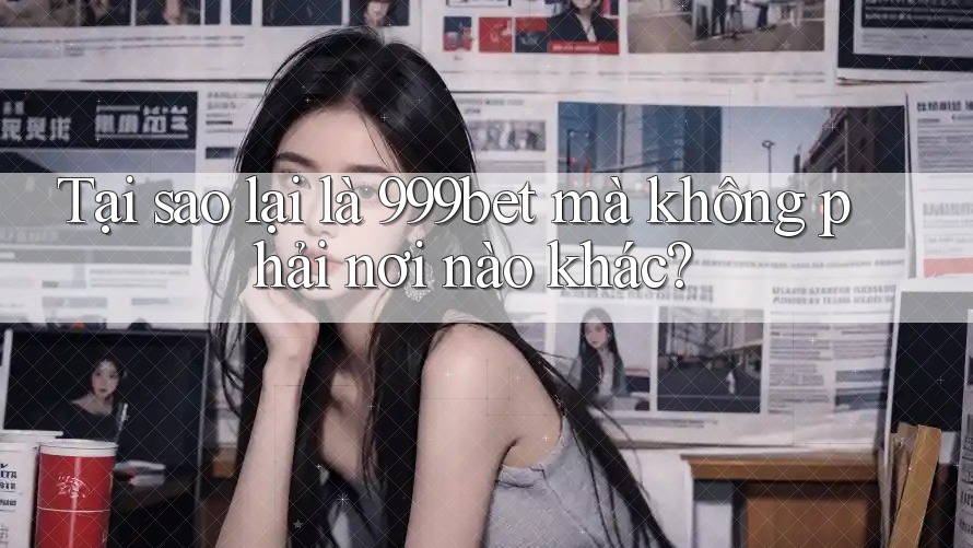 Tại sao lại là 999bet mà không phải nơi nào khác?